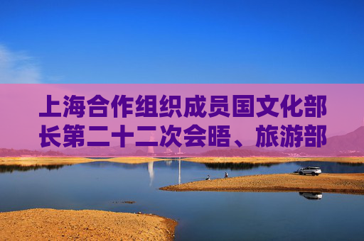 上海合作组织成员国文化部长第二十二次会晤、旅游部门领导人会议在青岛举行