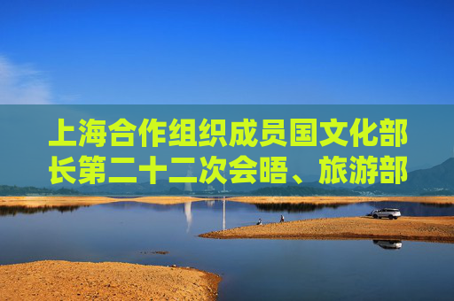 上海合作组织成员国文化部长第二十二次会晤、旅游部门领导人会议在青岛举行