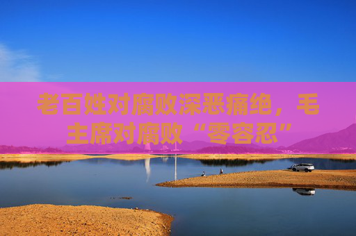 老百姓对腐败深恶痛绝，毛主席对腐败“零容忍”