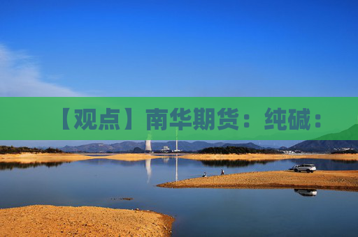 【观点】南华期货：纯碱：
