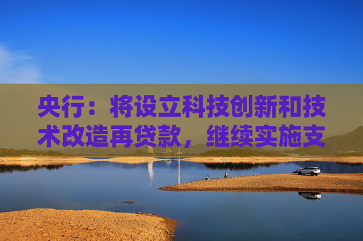 央行：将设立科技创新和技术改造再贷款，继续实施支持碳减排再贷款