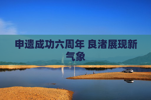 申遗成功六周年 良渚展现新气象