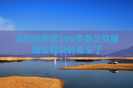 北京远郊区500多条公交线路也能刷码乘车了