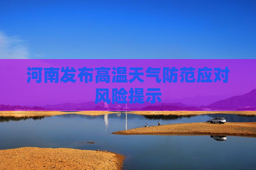 河南发布高温天气防范应对风险提示