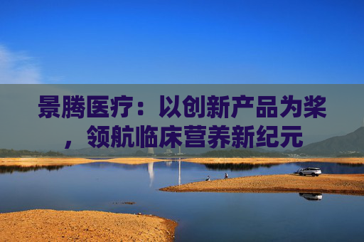 景腾医疗：以创新产品为桨，领航临床营养新纪元
