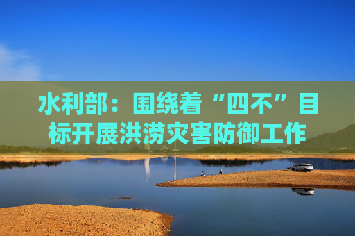 水利部：围绕着“四不”目标开展洪涝灾害防御工作