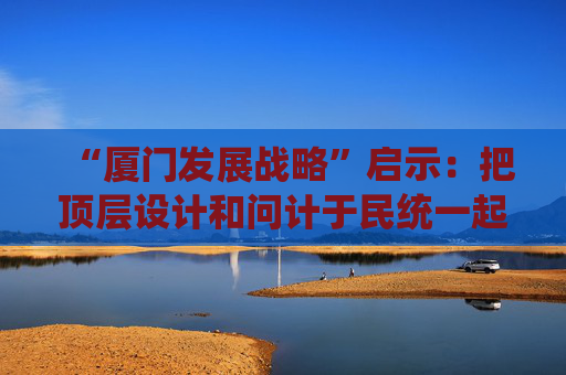 “厦门发展战略”启示：把顶层设计和问计于民统一起来