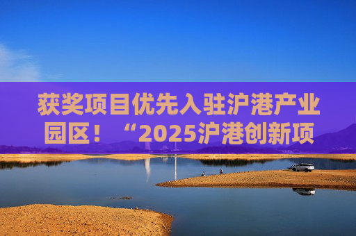 获奖项目优先入驻沪港产业园区！“2025沪港创新项目评选”火热报名中