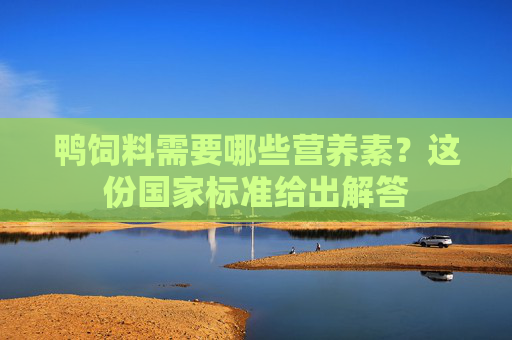 鸭饲料需要哪些营养素？这份国家标准给出解答