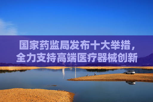 国家药监局发布十大举措，全力支持高端医疗器械创新