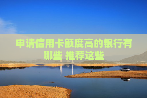 申请信用卡额度高的银行有哪些 推荐这些