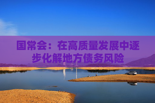 国常会：在高质量发展中逐步化解地方债务风险