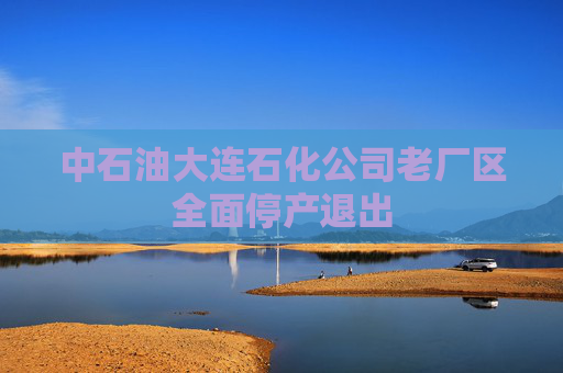 中石油大连石化公司老厂区全面停产退出