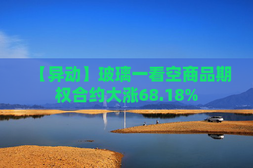 【异动】玻璃一看空商品期权合约大涨68.18%