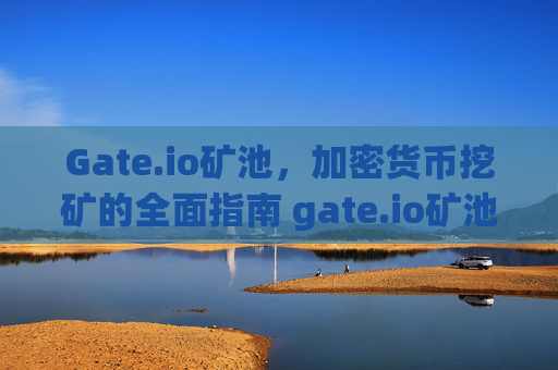 Gate.io矿池，加密货币挖矿的全面指南 gate.io矿池
