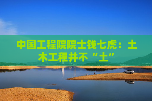 中国工程院院士钱七虎：土木工程并不“土”