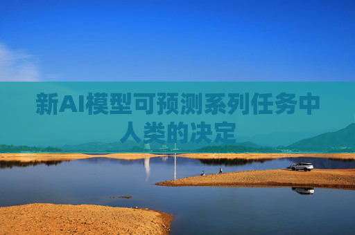 新AI模型可预测系列任务中人类的决定