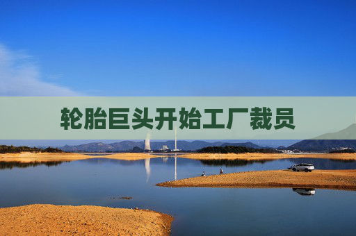 轮胎巨头开始工厂裁员
