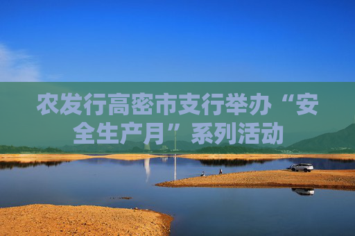 农发行高密市支行举办“安全生产月”系列活动