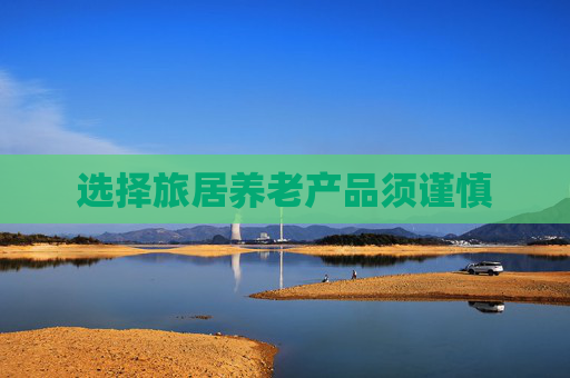 选择旅居养老产品须谨慎