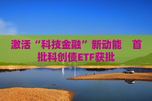 激活“科技金融”新动能　首批科创债ETF获批