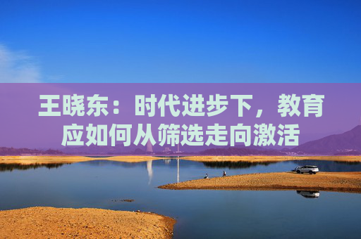 王晓东：时代进步下，教育应如何从筛选走向激活