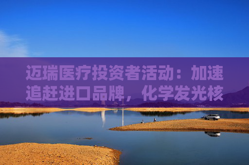 迈瑞医疗投资者活动：加速追赶进口品牌，化学发光核心套餐升级