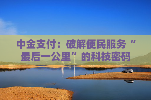 中金支付：破解便民服务“最后一公里”的科技密码