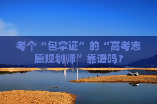 考个“包拿证”的“高考志愿规划师”靠谱吗？