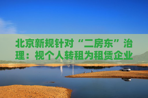 北京新规针对“二房东”治理：视个人转租为租赁企业