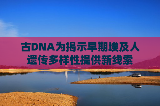 古DNA为揭示早期埃及人遗传多样性提供新线索