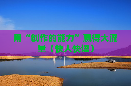 用“创作的能力”赢得大流量（快人快语）