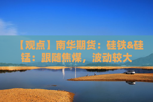 【观点】南华期货：硅铁&硅锰：跟随焦煤，波动较大