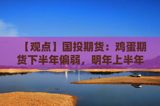 【观点】国投期货：鸡蛋期货下半年偏弱，明年上半年价格更有支撑