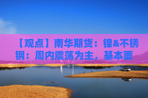 【观点】南华期货：镍&不锈钢：周内震荡为主，基本面有一定支撑