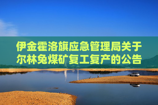 伊金霍洛旗应急管理局关于尔林兔煤矿复工复产的公告