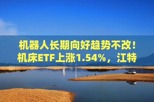 机器人长期向好趋势不改！机床ETF上涨1.54%，江特电机一字涨停