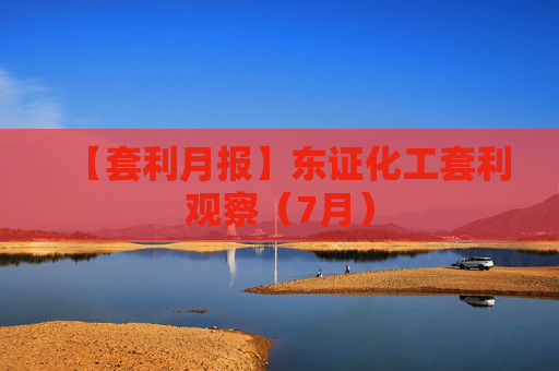【套利月报】东证化工套利观察（7月）
