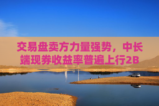 交易盘卖方力量强势，中长端现券收益率普遍上行2BP左右，30Y特别国债上触1.94%