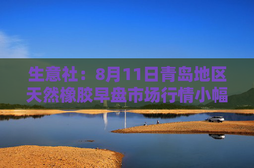 生意社：8月11日青岛地区天然橡胶早盘市场行情小幅回暖
