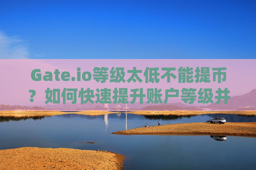 Gate.io等级太低不能提币？如何快速提升账户等级并解决提币问题