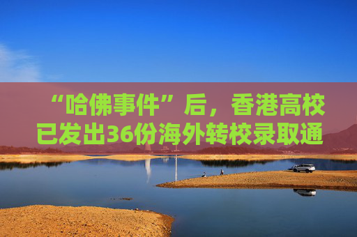 “哈佛事件”后，香港高校已发出36份海外转校录取通知书。