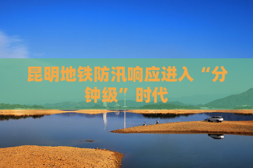昆明地铁防汛响应进入“分钟级”时代