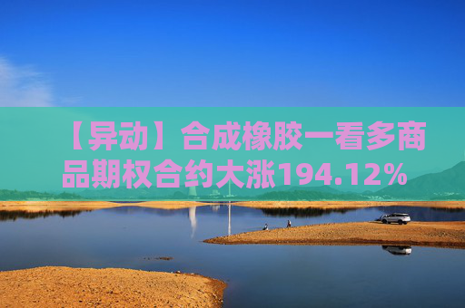 【异动】合成橡胶一看多商品期权合约大涨194.12%