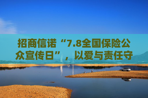 招商信诺“7.8全国保险公众宣传日”，以爱与责任守护美好生活
