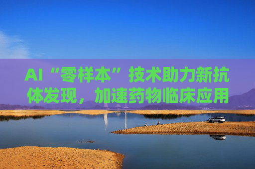 AI“零样本”技术助力新抗体发现，加速药物临床应用