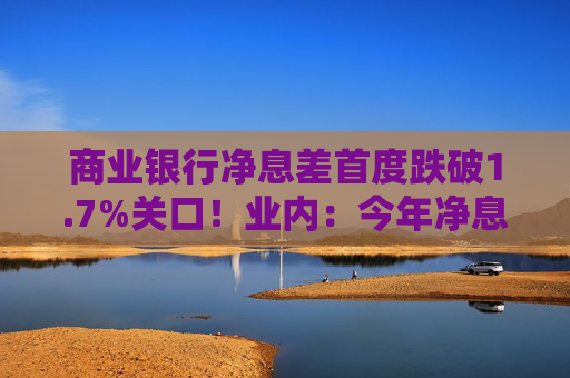 商业银行净息差首度跌破1.7%关口！业内：今年净息差还会下行