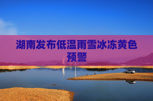 湖南发布低温雨雪冰冻黄色预警