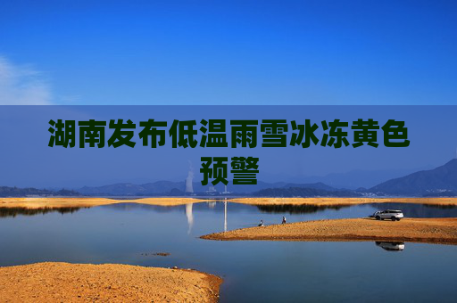 湖南发布低温雨雪冰冻黄色预警