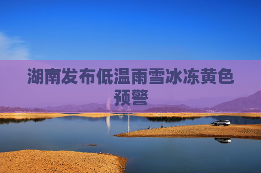 湖南发布低温雨雪冰冻黄色预警